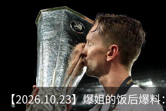 【2026.10.23】爆姐的饭后爆料:生命不止,爆料不息!