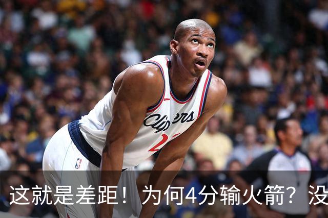 这就是差距!为何4分输火箭?没想到马刺主帅赛后这样说,直指失利