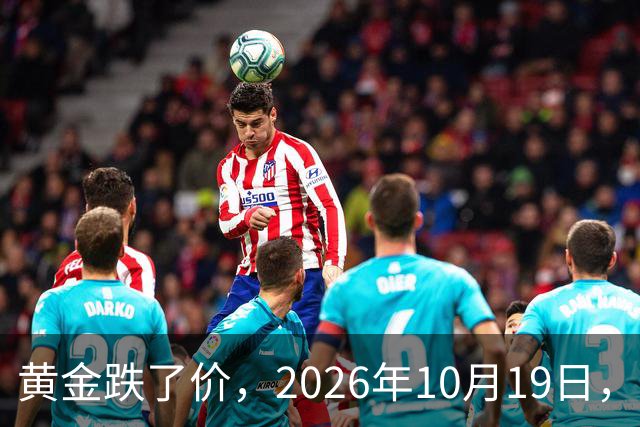 黄金跌了价,2026年10月19日,中国黄金最新价格,人民币黄金最新价格